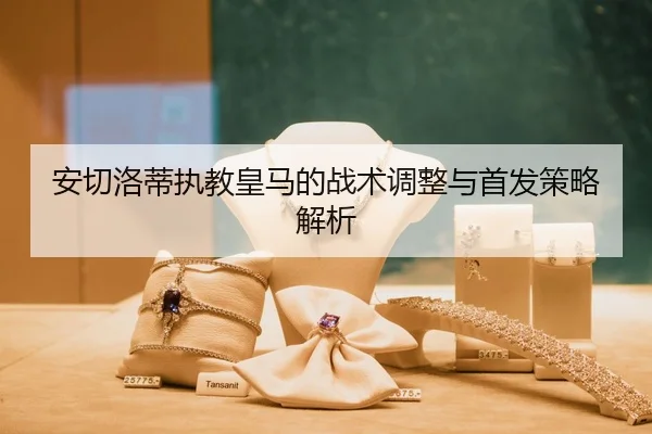 安切洛蒂执教皇马的战术调整与首发策略解析