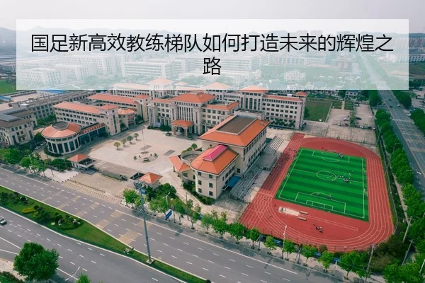 国足新高效教练梯队如何打造未来的辉煌之路